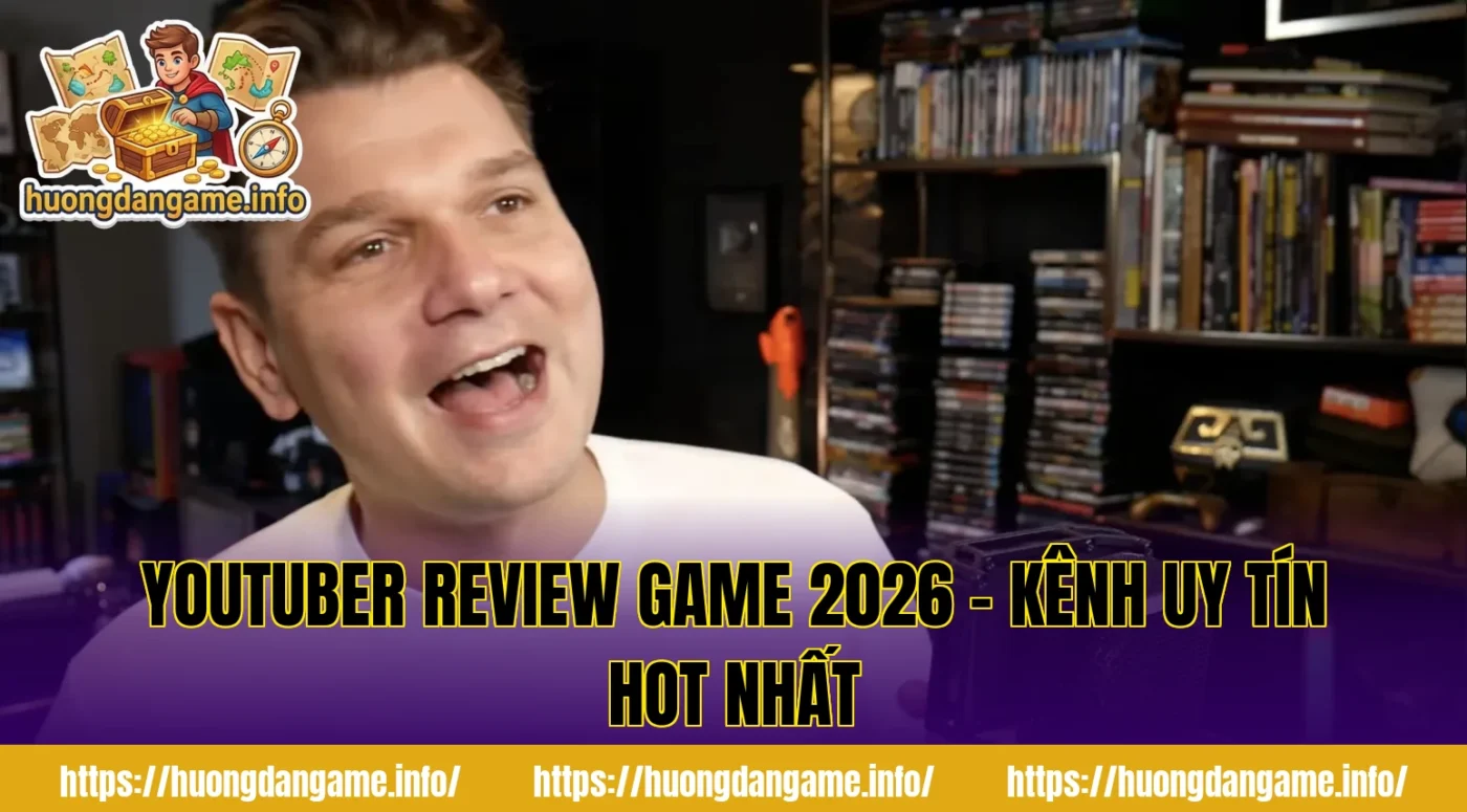 Youtuber Review Game 2026 – Kênh Uy Tín Hot Nhất