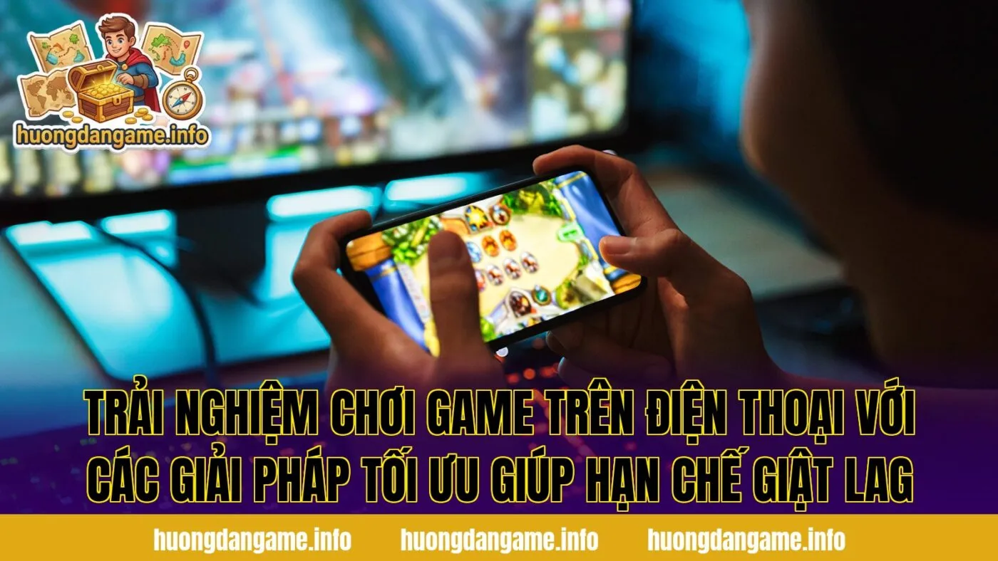 Trải nghiệm chơi game trên điện thoại với các giải pháp tối ưu giúp hạn chế giật lag