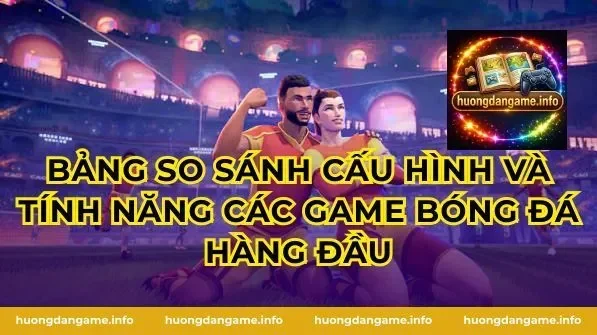 Bảng so sánh cấu hình và tính năng các Game Bóng Đá hàng đầu